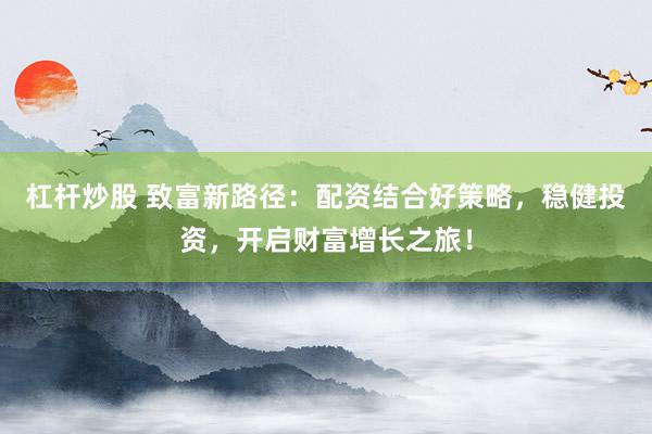杠杆炒股 致富新路径：配资结合好策略，稳健投资，开启财富增长之旅！
