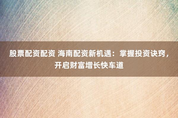 股票配资配资 海南配资新机遇：掌握投资诀窍，开启财富增长快车道