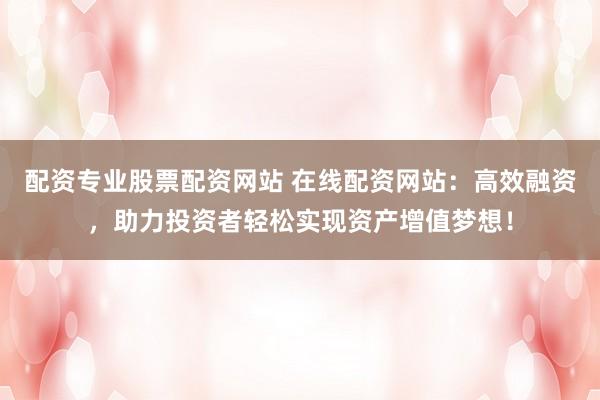 配资专业股票配资网站 在线配资网站：高效融资，助力投资者轻松实现资产增值梦想！