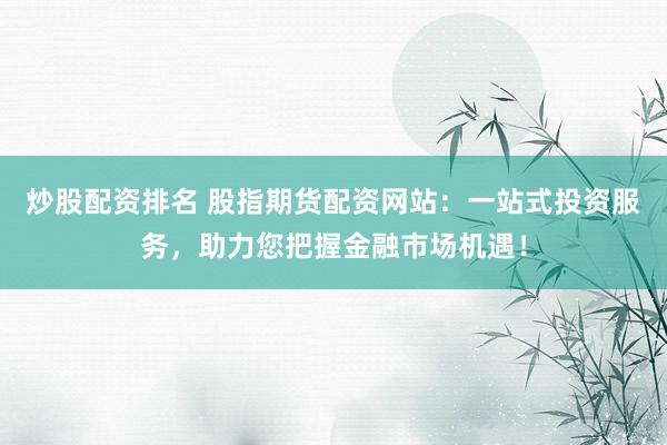 炒股配资排名 股指期货配资网站：一站式投资服务，助力您把握金融市场机遇！