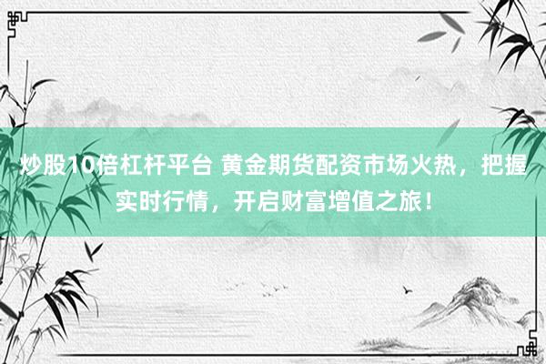 炒股10倍杠杆平台 黄金期货配资市场火热，把握实时行情，开启财富增值之旅！