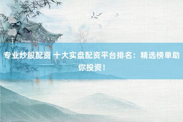 专业炒股配资 十大实盘配资平台排名：精选榜单助你投资！