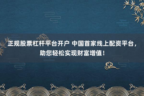 正规股票杠杆平台开户 中国首家线上配资平台，助您轻松实现财富增值！