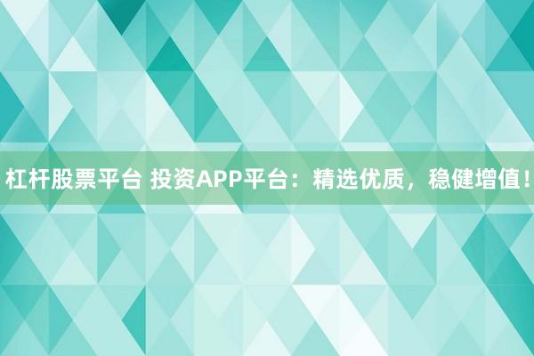 杠杆股票平台 投资APP平台：精选优质，稳健增值！