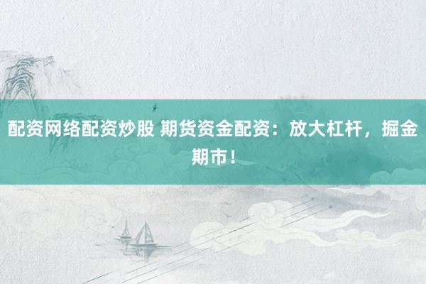 配资网络配资炒股 期货资金配资：放大杠杆，掘金期市！