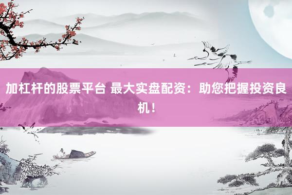 加杠杆的股票平台 最大实盘配资：助您把握投资良机！