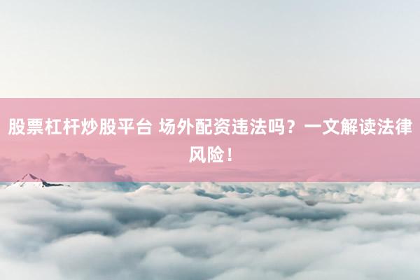 股票杠杆炒股平台 场外配资违法吗？一文解读法律风险！