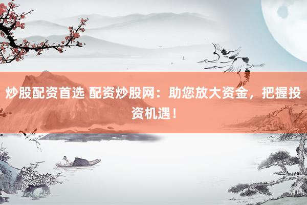 炒股配资首选 配资炒股网：助您放大资金，把握投资机遇！