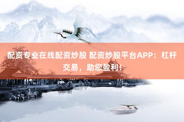 配资专业在线配资炒股 配资炒股平台APP：杠杆交易，助您盈利！