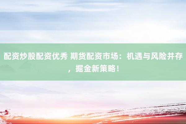 配资炒股配资优秀 期货配资市场：机遇与风险并存，掘金新策略！