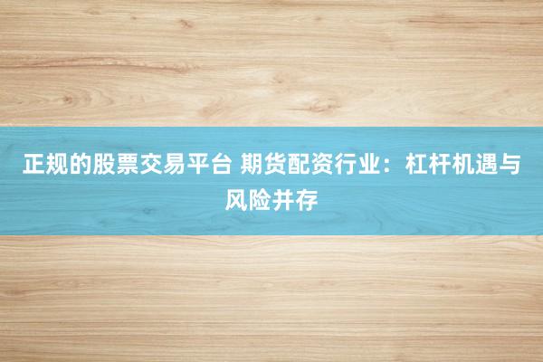 正规的股票交易平台 期货配资行业：杠杆机遇与风险并存