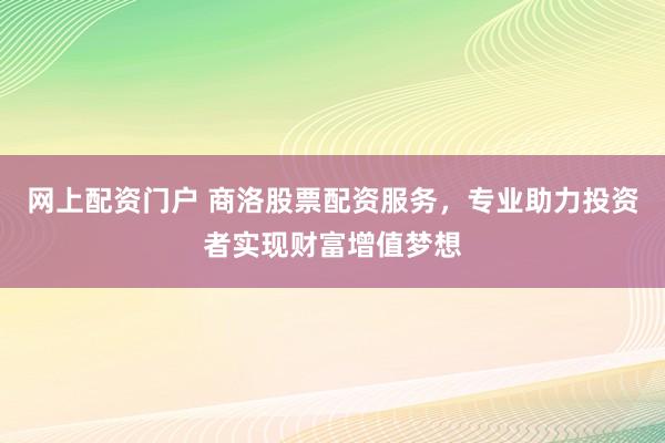 网上配资门户 商洛股票配资服务，专业助力投资者实现财富增值梦想