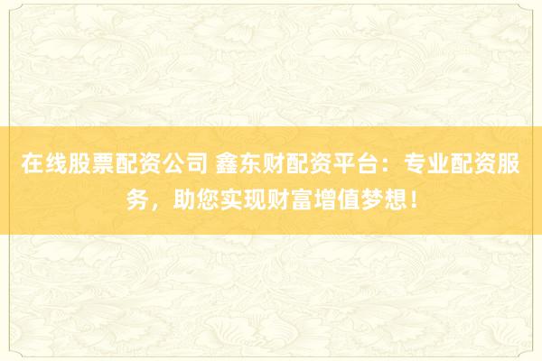在线股票配资公司 鑫东财配资平台：专业配资服务，助您实现财富增值梦想！
