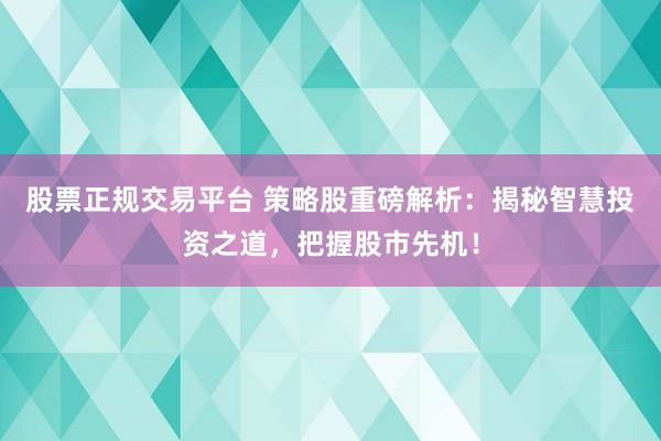 股票正规交易平台 策略股重磅解析：揭秘智慧投资之道，把握股市先机！