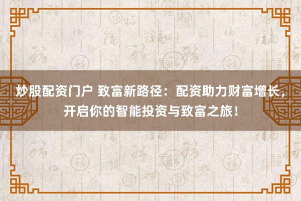 炒股配资门户 致富新路径：配资助力财富增长，开启你的智能投资与致富之旅！