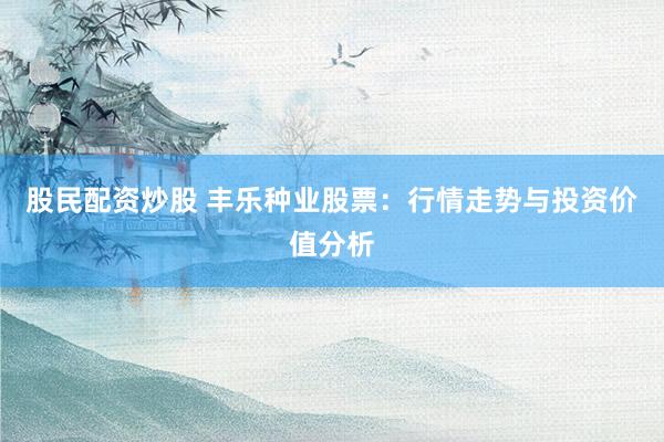 股民配资炒股 丰乐种业股票：行情走势与投资价值分析