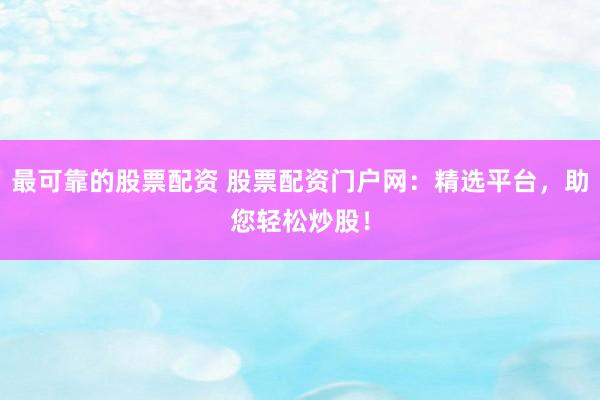 最可靠的股票配资 股票配资门户网：精选平台，助您轻松炒股！