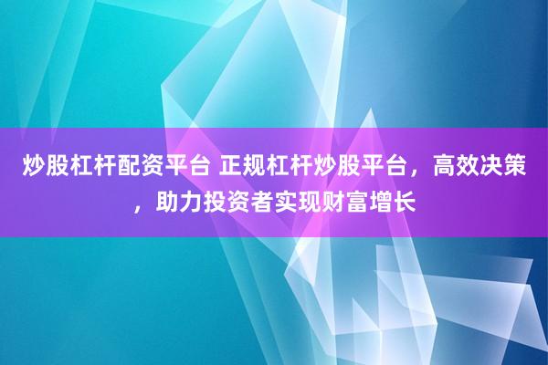 炒股杠杆配资平台 正规杠杆炒股平台，高效决策，助力投资者实现财富增长