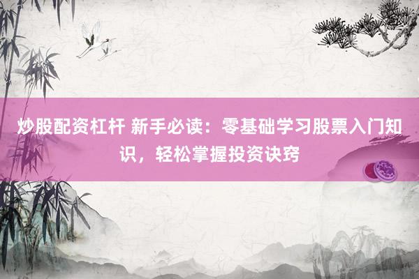 炒股配资杠杆 新手必读：零基础学习股票入门知识，轻松掌握投资诀窍