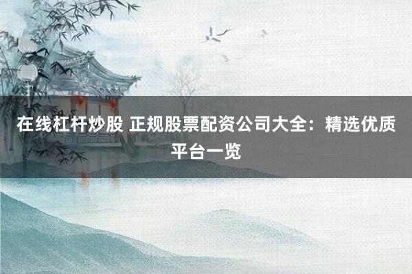 在线杠杆炒股 正规股票配资公司大全：精选优质平台一览