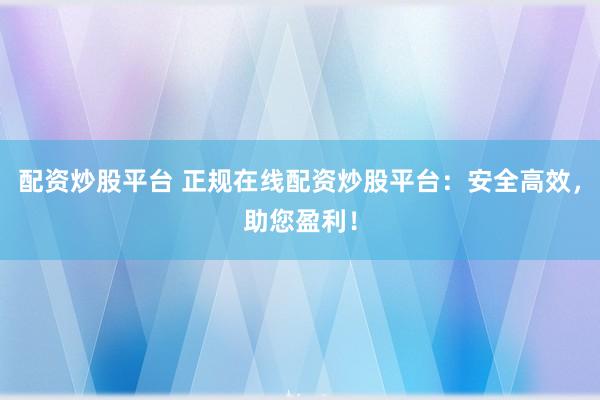 配资炒股平台 正规在线配资炒股平台：安全高效，助您盈利！