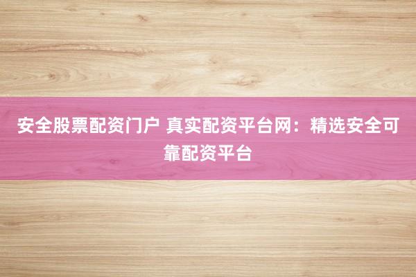 安全股票配资门户 真实配资平台网：精选安全可靠配资平台