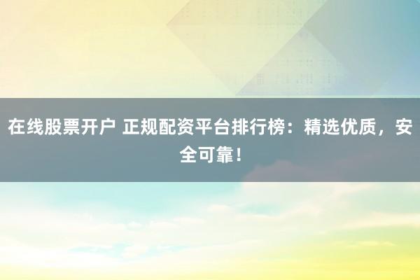 在线股票开户 正规配资平台排行榜：精选优质，安全可靠！