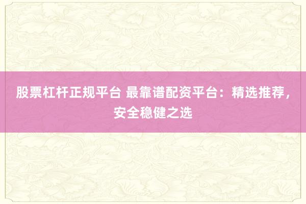 股票杠杆正规平台 最靠谱配资平台：精选推荐，安全稳健之选