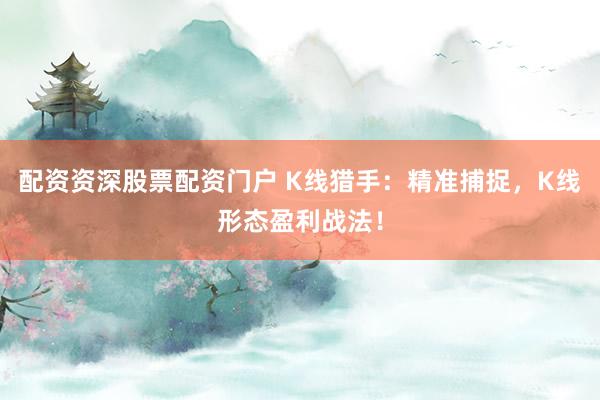 配资资深股票配资门户 K线猎手：精准捕捉，K线形态盈利战法！