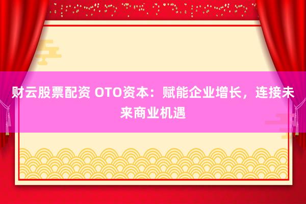 财云股票配资 OTO资本：赋能企业增长，连接未来商业机遇
