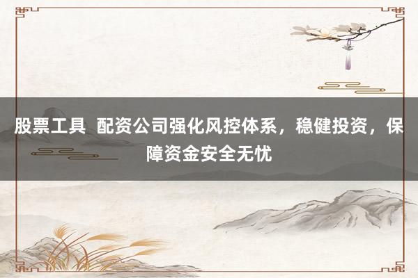 股票工具  配资公司强化风控体系，稳健投资，保障资金安全无忧