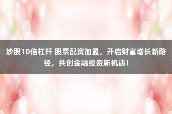 炒股10倍杠杆 股票配资加盟，开启财富增长新路径，共创金融投资新机遇！