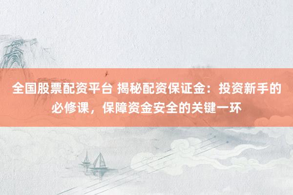 全国股票配资平台 揭秘配资保证金：投资新手的必修课，保障资金安全的关键一环