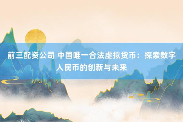 前三配资公司 中国唯一合法虚拟货币：探索数字人民币的创新与未来