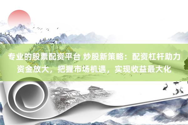 专业的股票配资平台 炒股新策略：配资杠杆助力资金放大，把握市场机遇，实现收益最大化