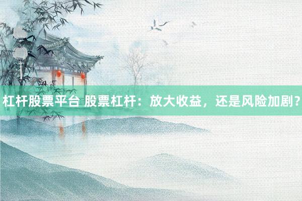 杠杆股票平台 股票杠杆：放大收益，还是风险加剧？