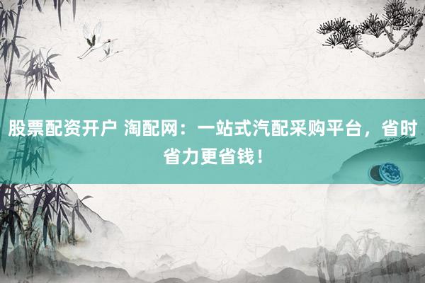 股票配资开户 淘配网：一站式汽配采购平台，省时省力更省钱！
