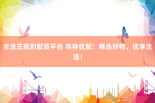 合法正规的配资平台 华林优配：精选好物，优享生活！