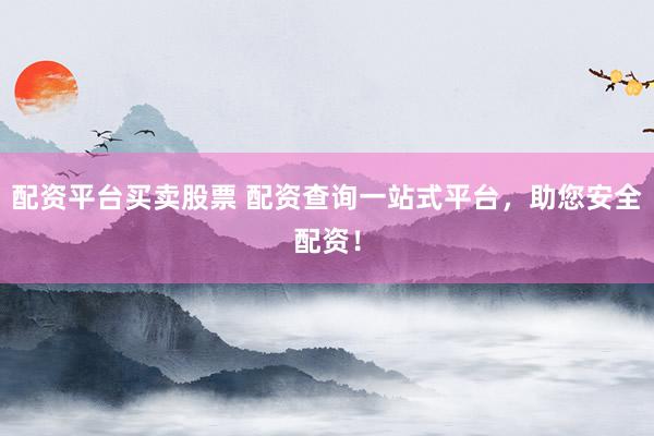 配资平台买卖股票 配资查询一站式平台，助您安全配资！