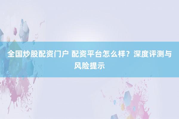 全国炒股配资门户 配资平台怎么样？深度评测与风险提示