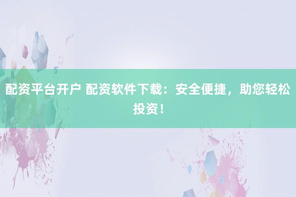 配资平台开户 配资软件下载：安全便捷，助您轻松投资！