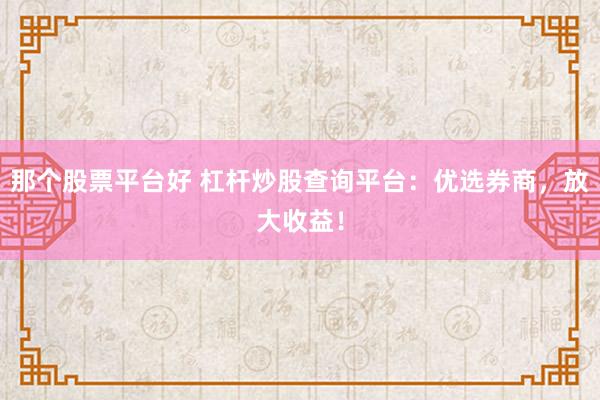 那个股票平台好 杠杆炒股查询平台：优选券商，放大收益！