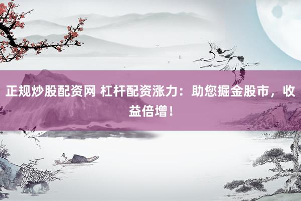 正规炒股配资网 杠杆配资涨力：助您掘金股市，收益倍增！
