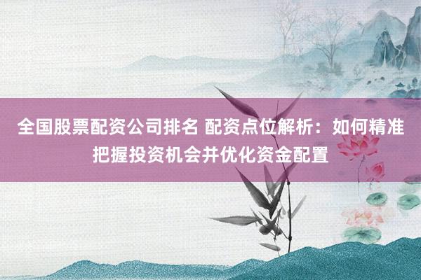 全国股票配资公司排名 配资点位解析：如何精准把握投资机会并优化资金配置