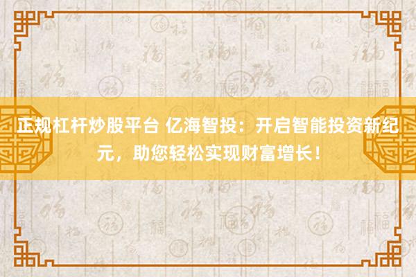 正规杠杆炒股平台 亿海智投：开启智能投资新纪元，助您轻松实现财富增长！