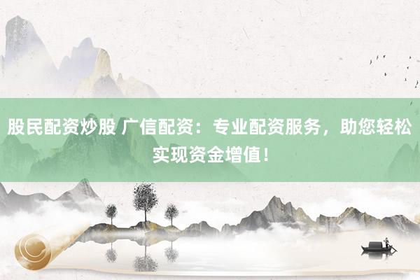 股民配资炒股 广信配资：专业配资服务，助您轻松实现资金增值！