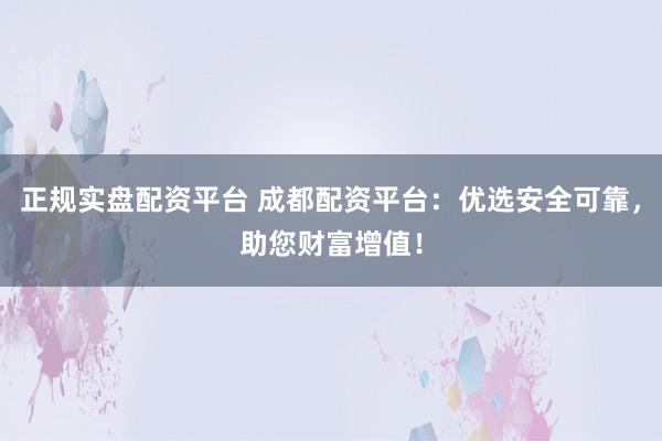 正规实盘配资平台 成都配资平台：优选安全可靠，助您财富增值！