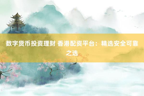 数字货币投资理财 香港配资平台：精选安全可靠之选