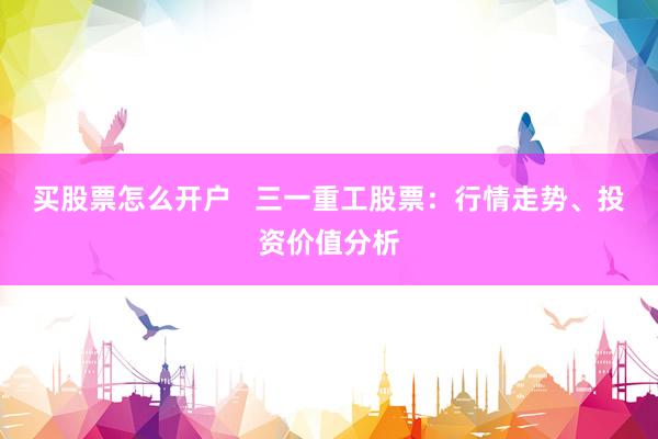 买股票怎么开户   三一重工股票：行情走势、投资价值分析