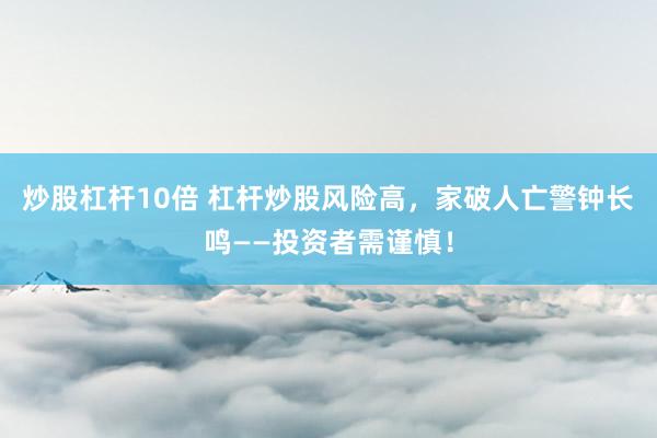 炒股杠杆10倍 杠杆炒股风险高，家破人亡警钟长鸣——投资者需谨慎！